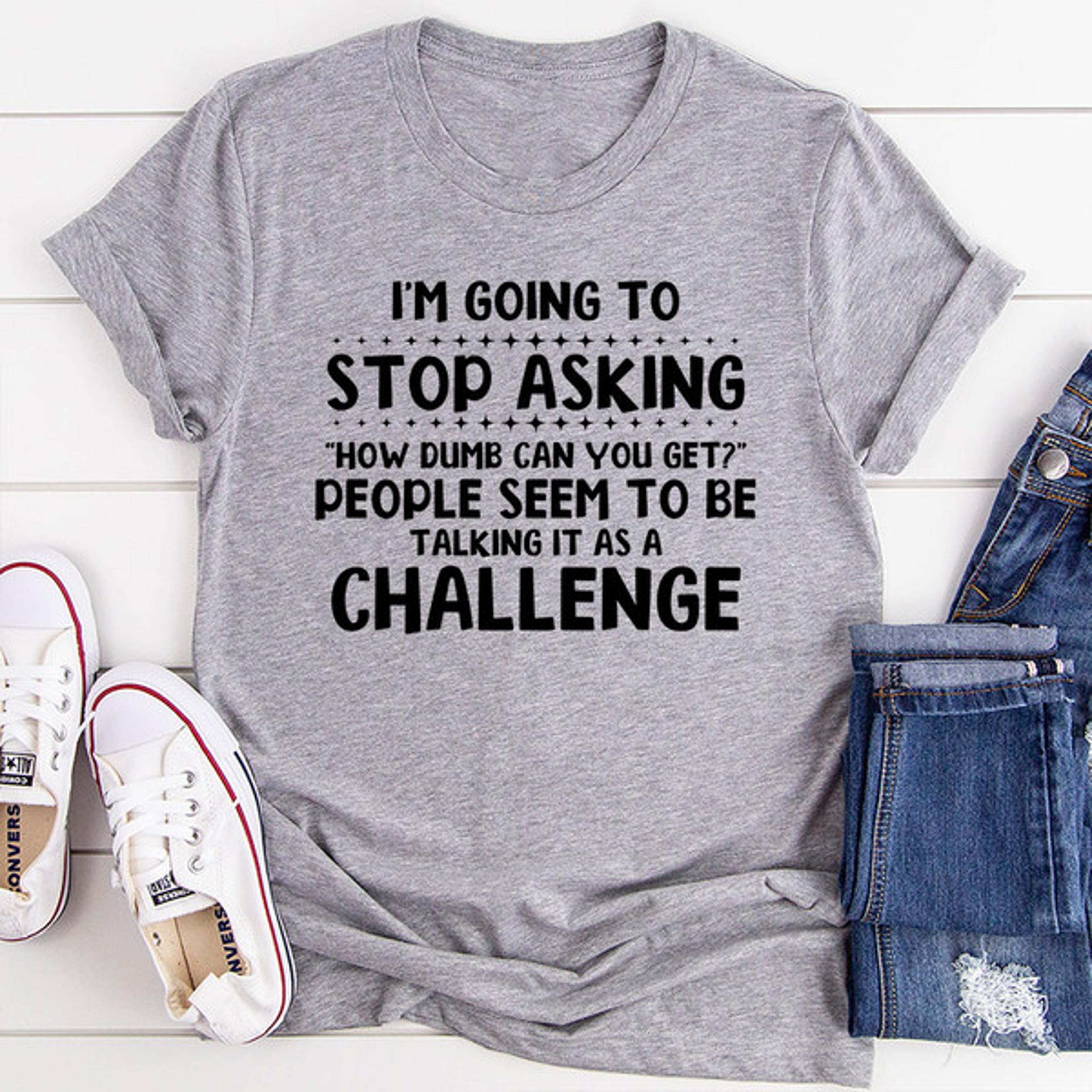 I'm Going to Stop Asking T-Shirt 2.jpg