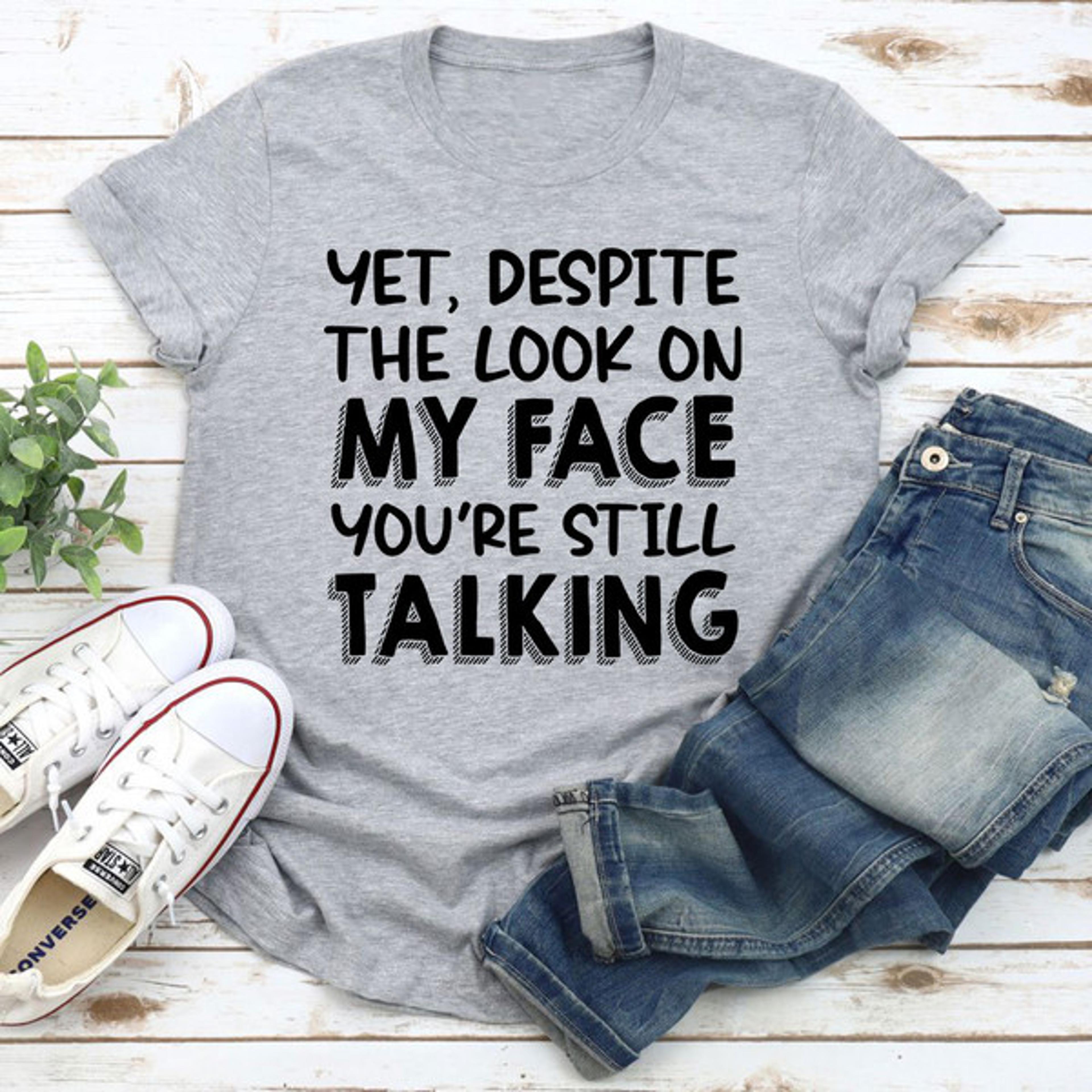 yet despite the look on my face you're still talking t-shirt