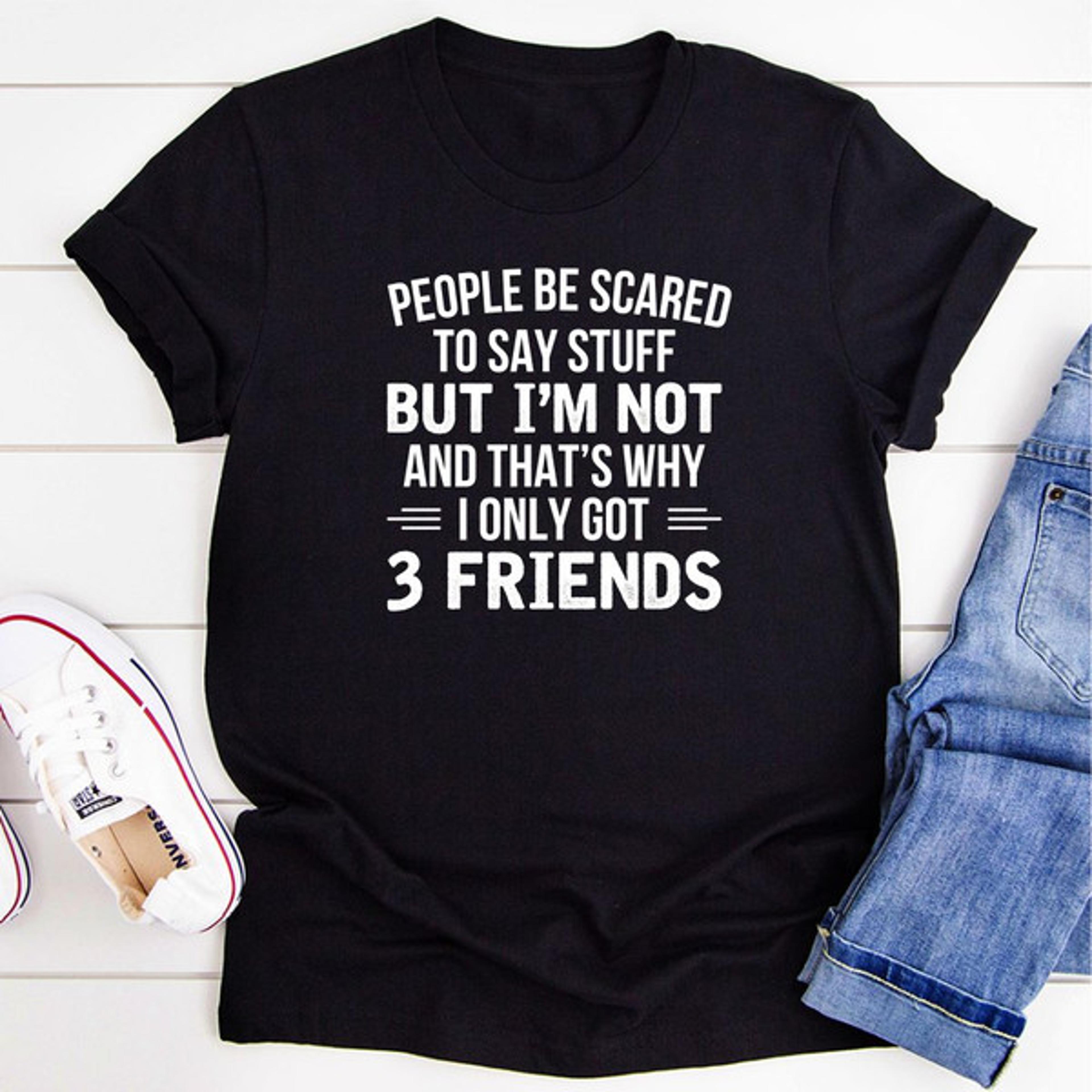 people be scared to say stuff but i'm not and that's why i only got 3 friends t-shirt