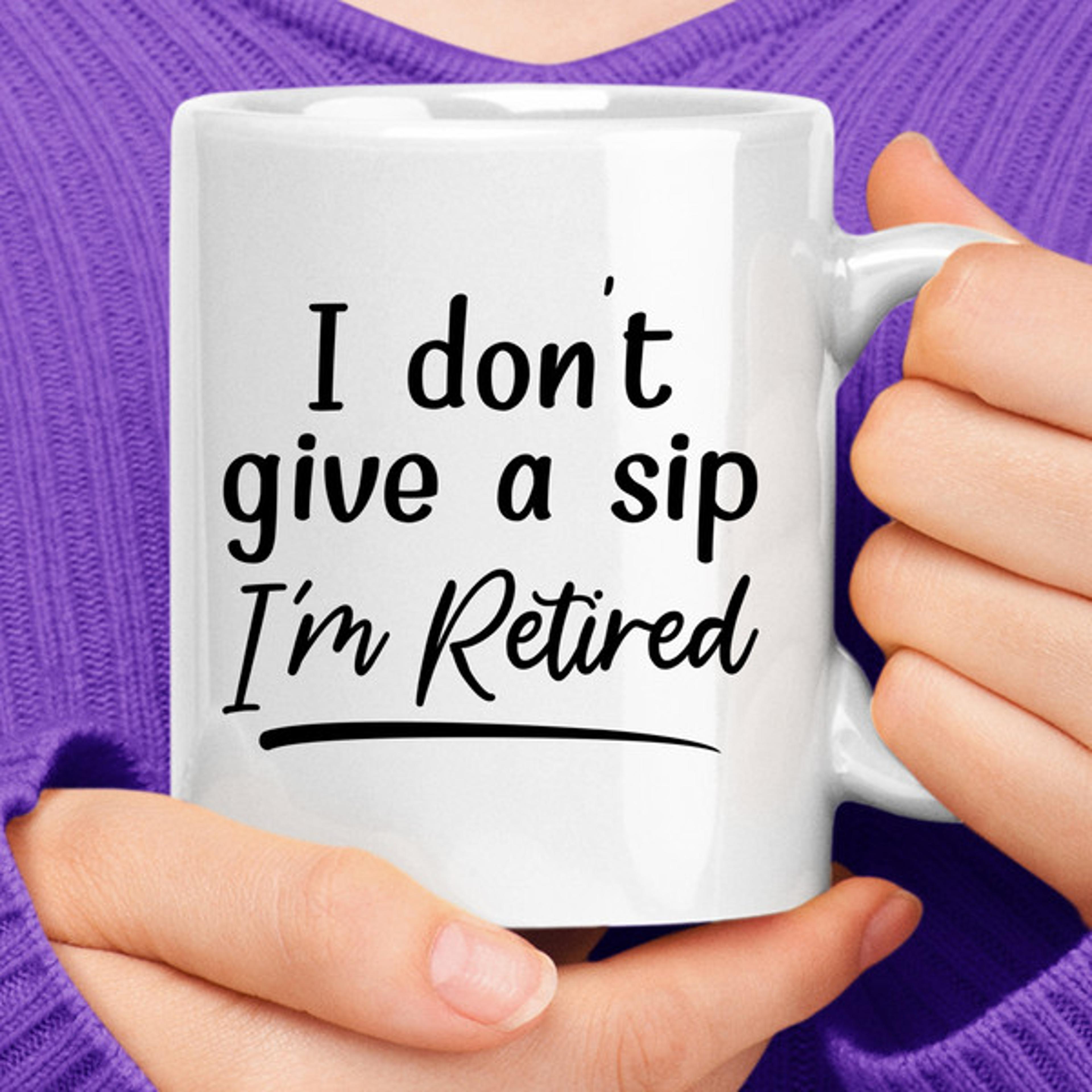 i don't give a sip i'm retired