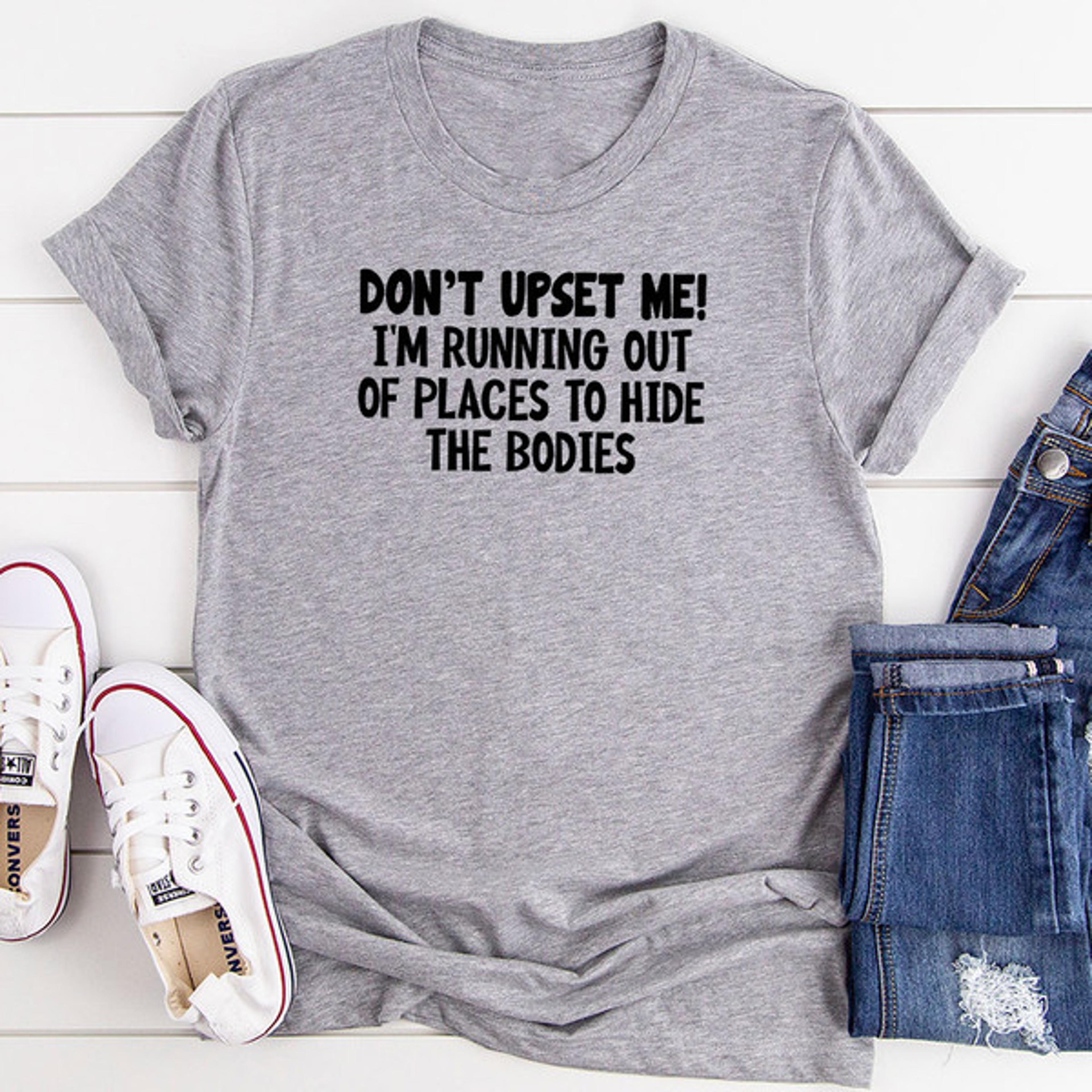 don't upset me i'm running out of places to hide the bodies t-shirt