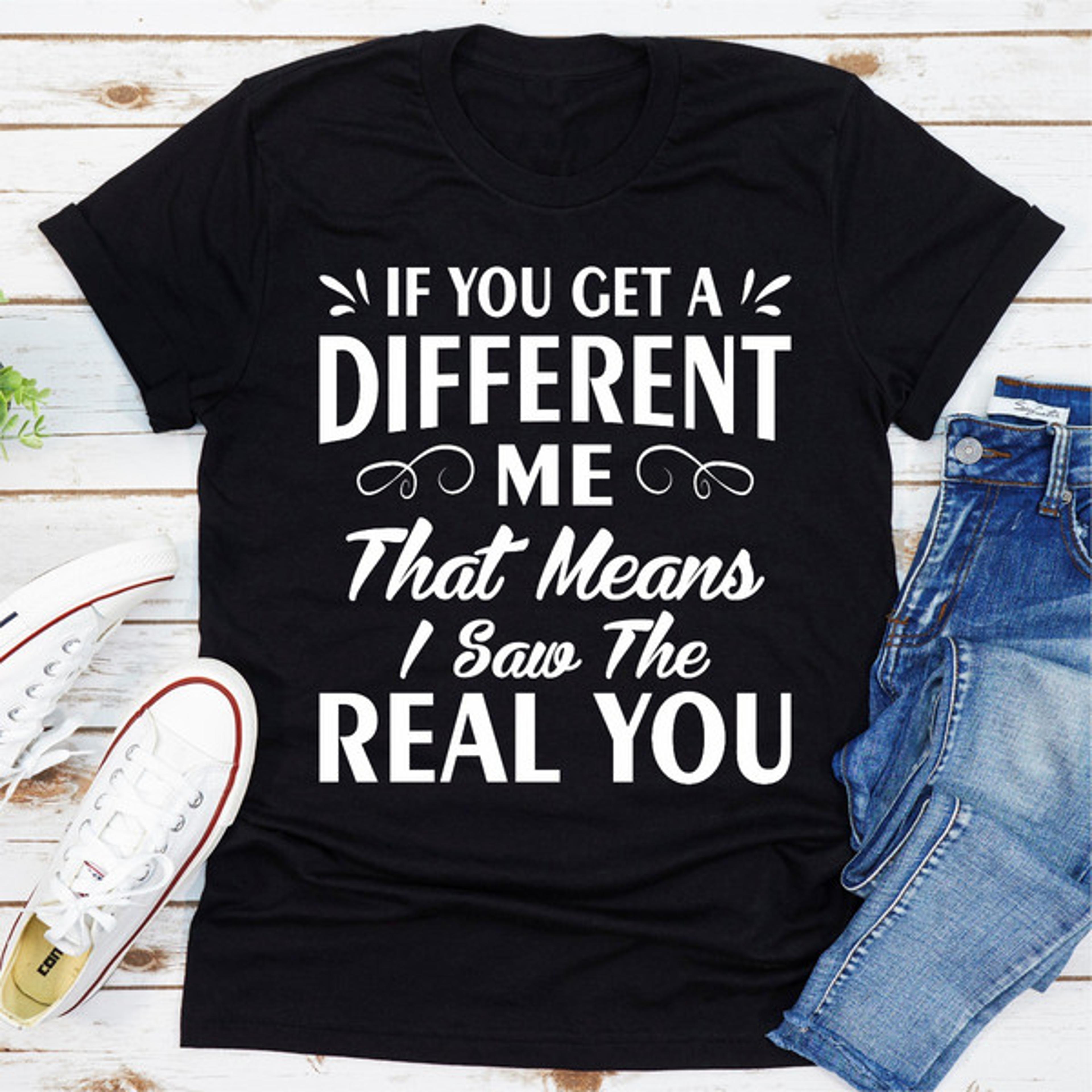 If You Get A Different Me That Means I Saw The Real You (3).jpg