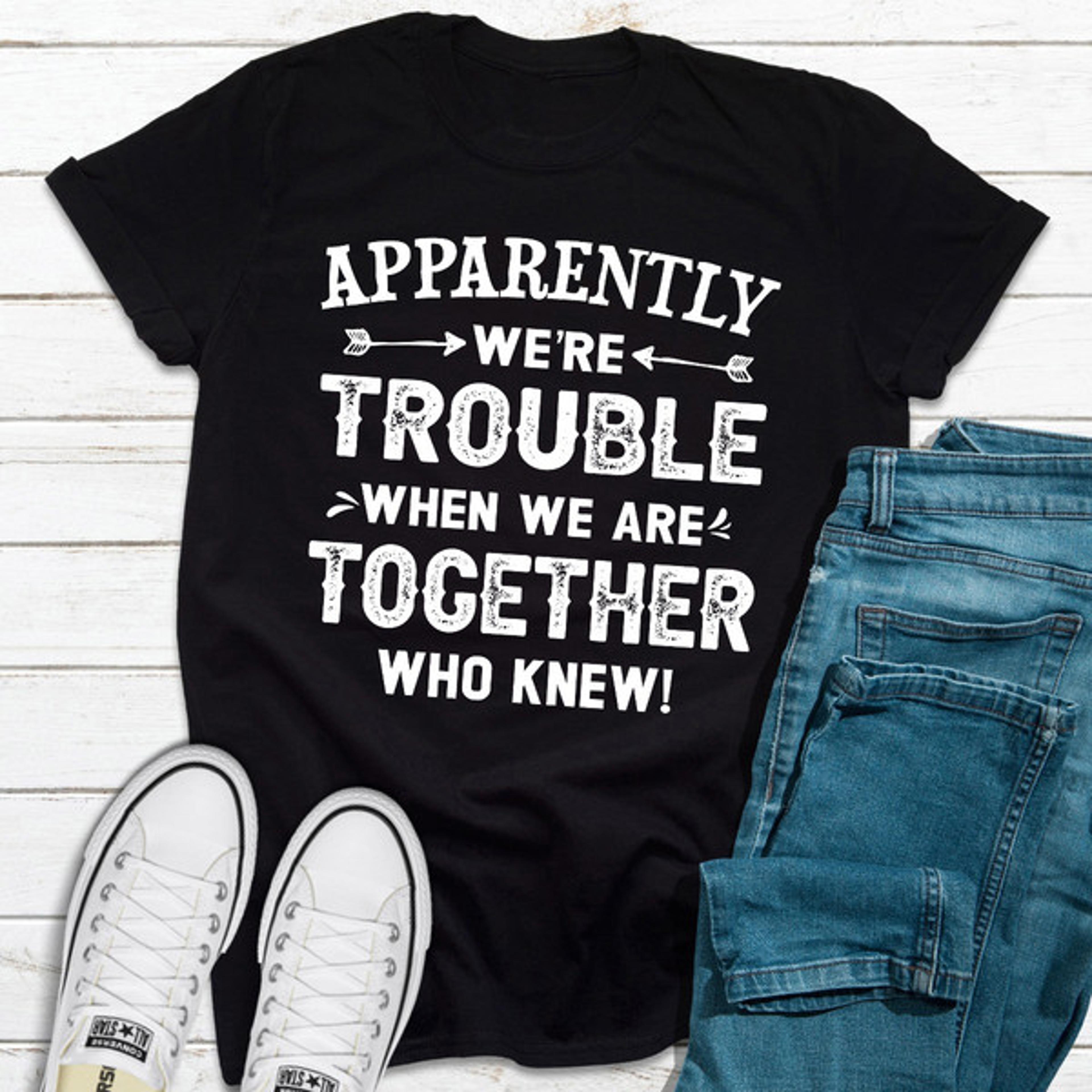 apparently we're trouble when we are together