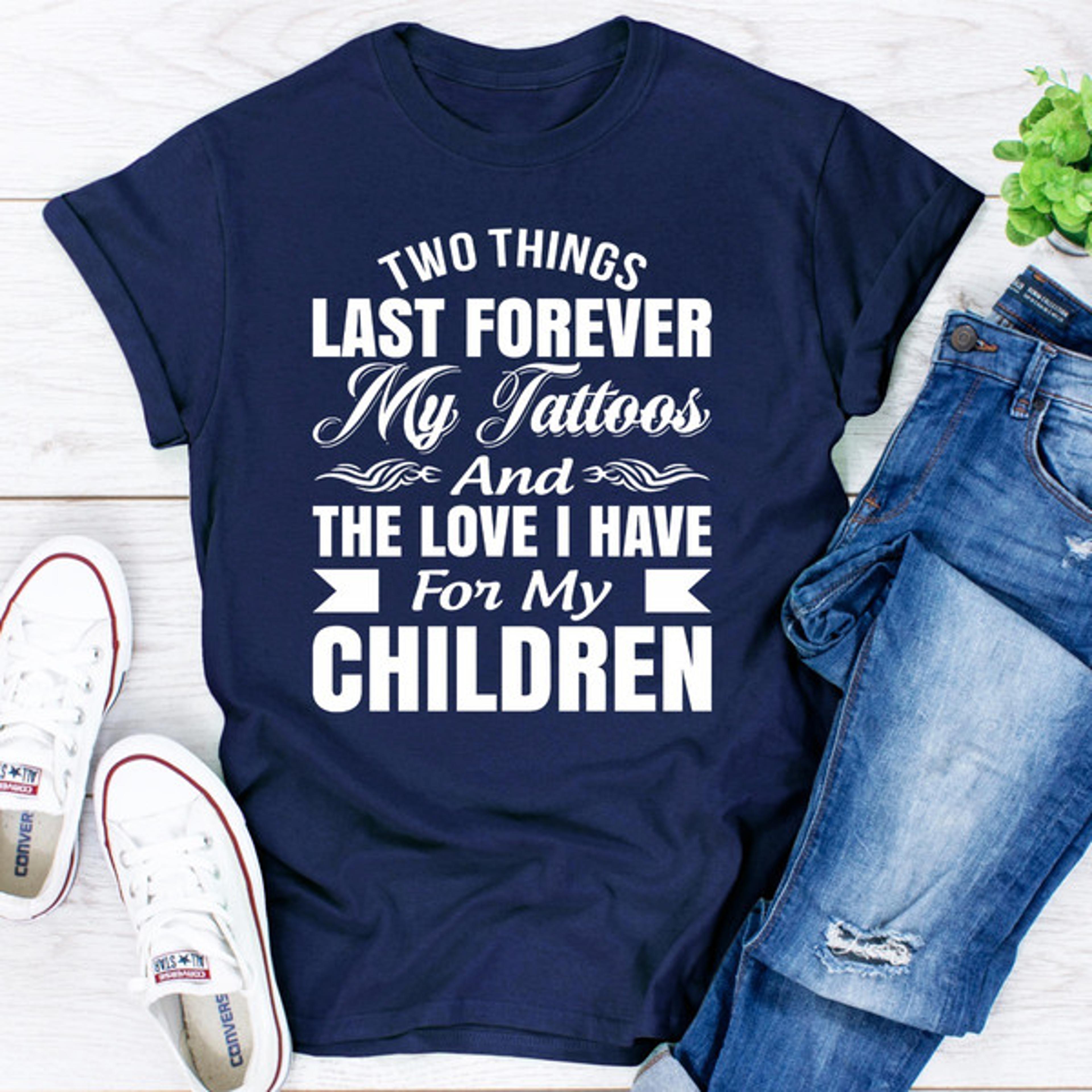 two things last forever my tattoos and the love i have for my children