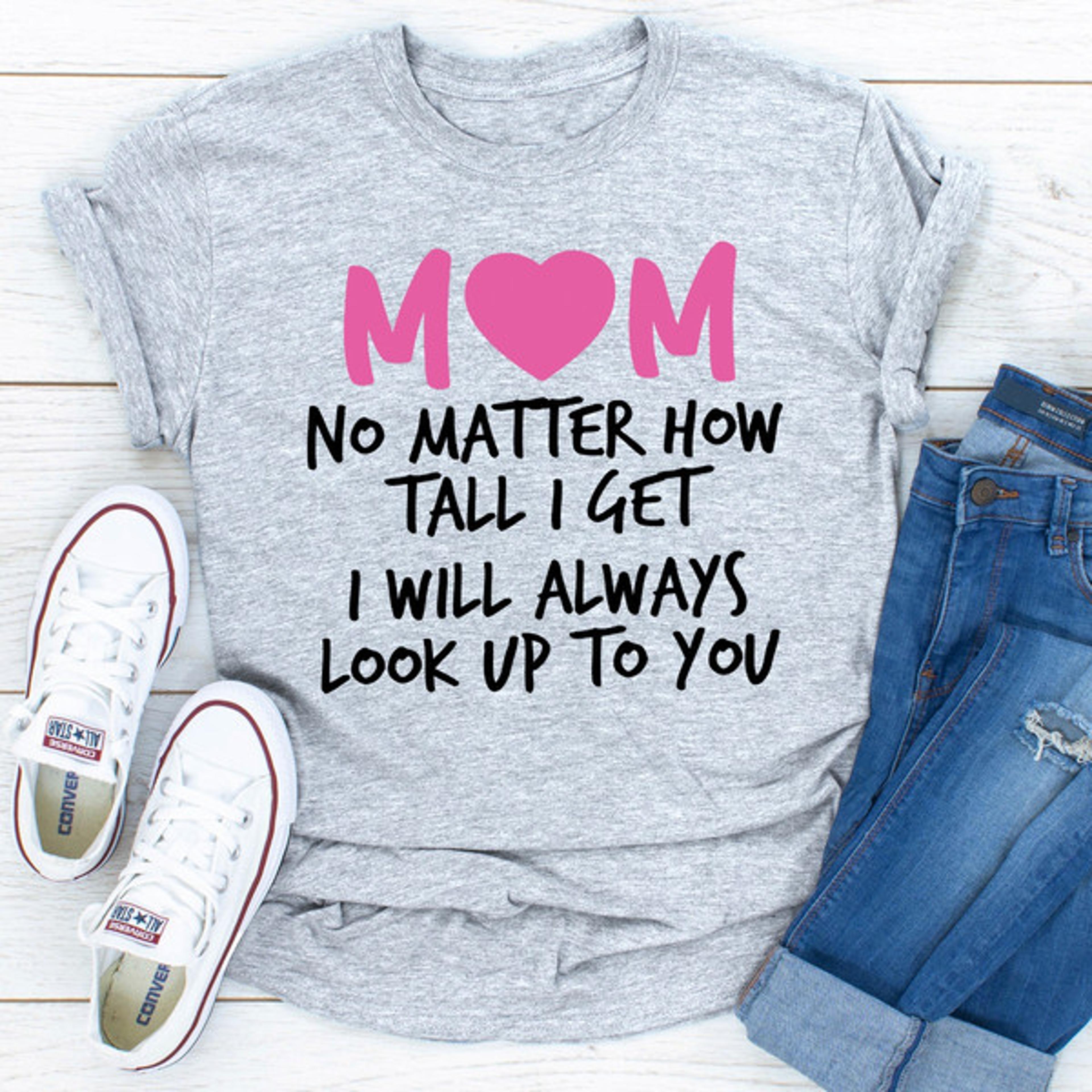 Mom No Matter How Tall I Get I Will Always Look Up To You (4).jpg
