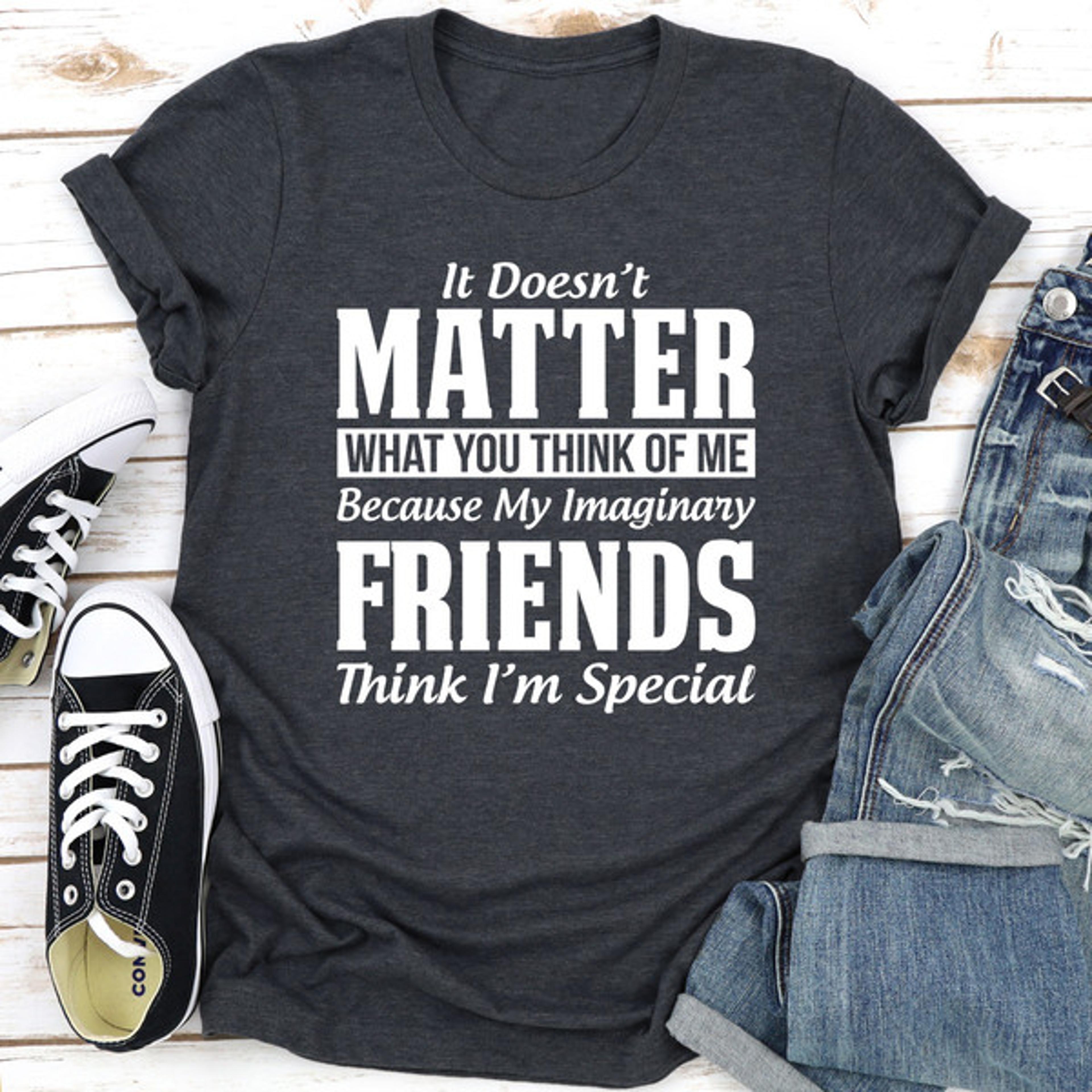 it doesn't matter what you think of me because my imaginary friends think i'm special