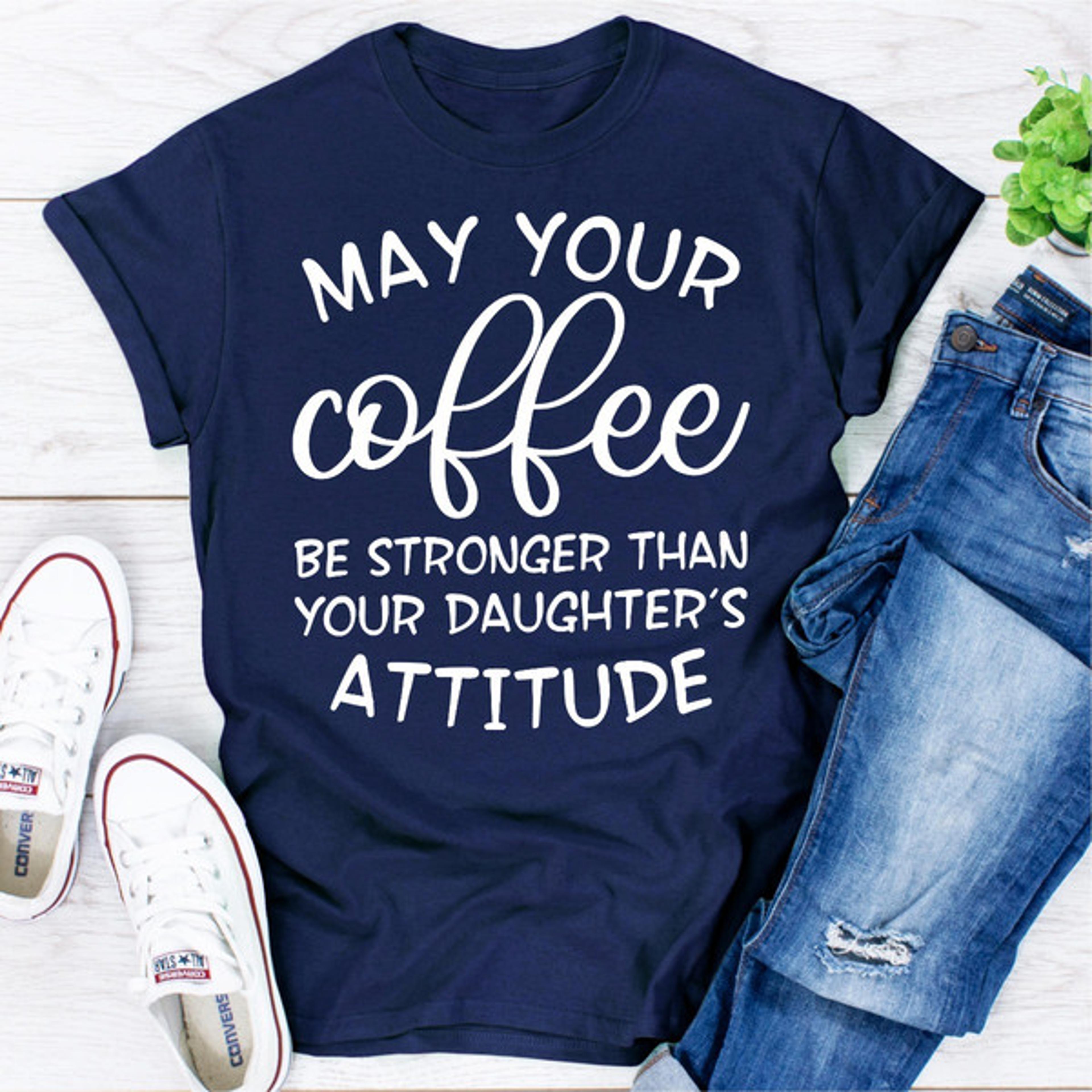 may your coffee be stronger than your daughter's attitude
