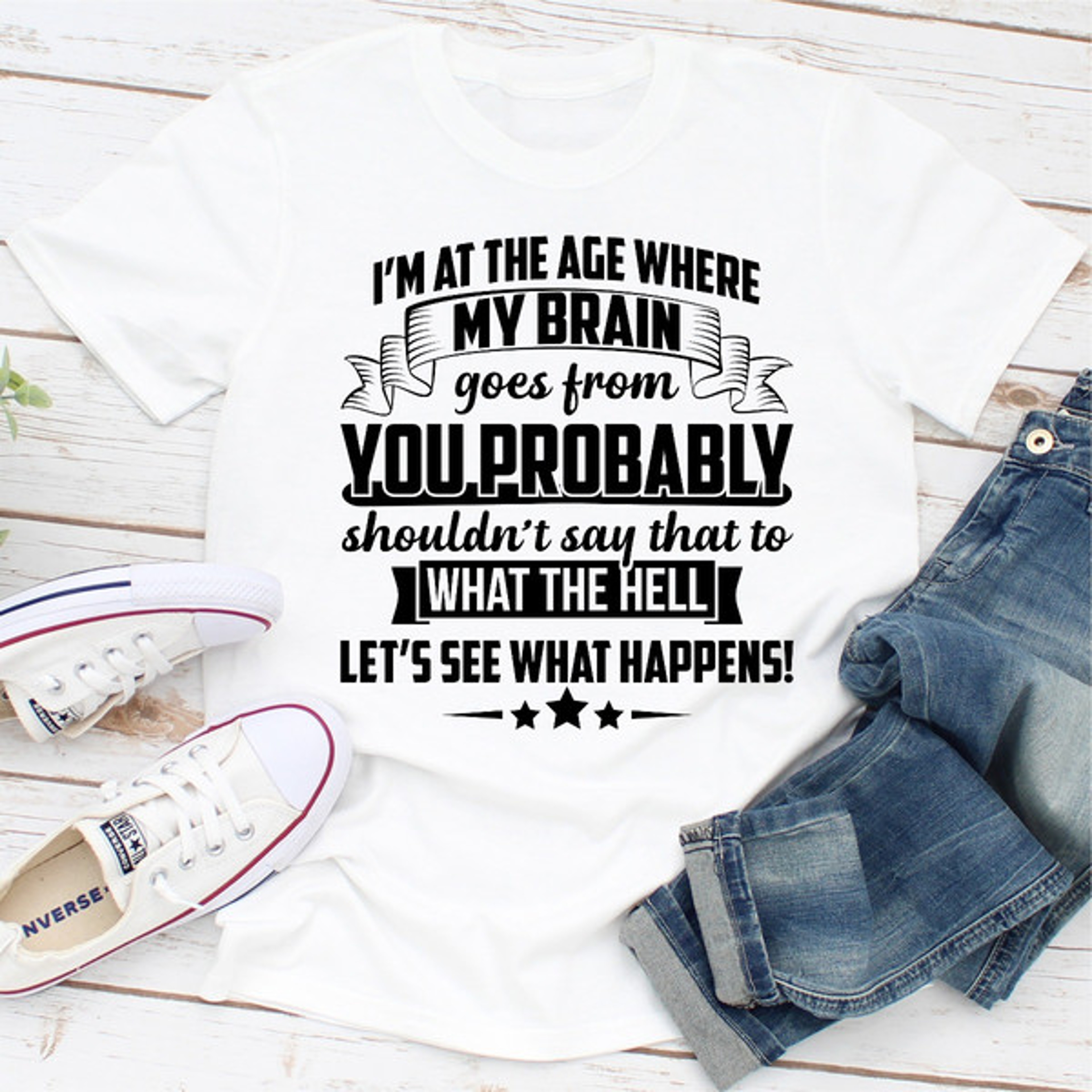 I'm At The Age Where My Brain Goes from You Probably Shouldn't Say That To What the Hell Let's See Wh (4).jpg